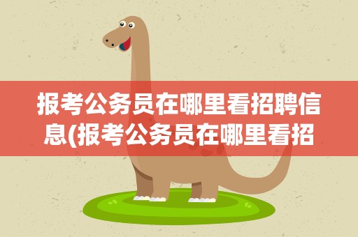 报考公务员在哪里看招聘信息(报考公务员在哪里看招聘信息呢)