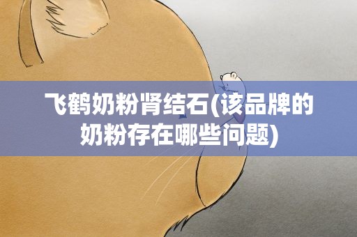 飞鹤奶粉肾结石(该品牌的奶粉存在哪些问题)