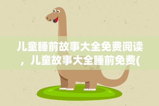 儿童睡前故事大全免费阅读，儿童故事大全睡前免费(10篇)