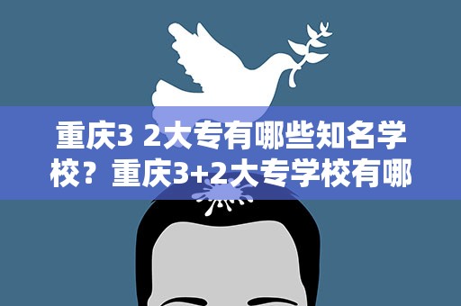 重庆3 2大专有哪些知名学校？重庆3+2大专学校有哪些