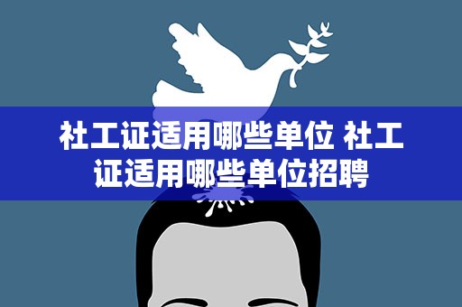 社工证适用哪些单位 社工证适用哪些单位招聘