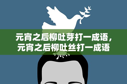 元宵之后柳吐芽打一成语，元宵之后柳吐丝打一成语