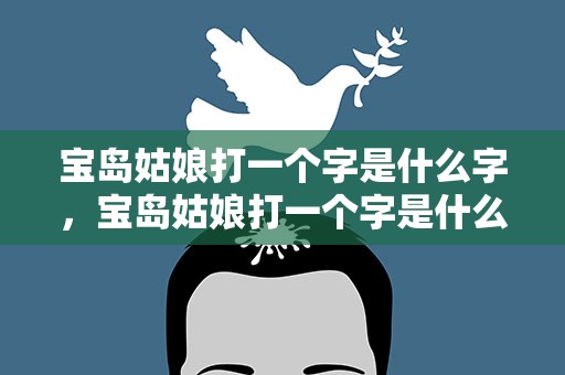 宝岛姑娘打一个字是什么字，宝岛姑娘打一个字是什么字谜