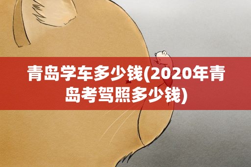 青岛学车多少钱(2020年青岛考驾照多少钱)