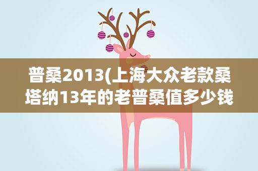 普桑2013(上海大众老款桑塔纳13年的老普桑值多少钱)