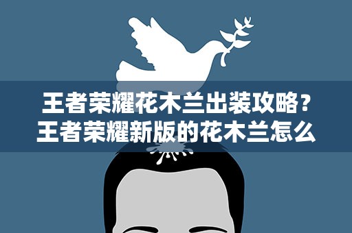 王者荣耀花木兰出装攻略？王者荣耀新版的花木兰怎么玩 出装攻略解析