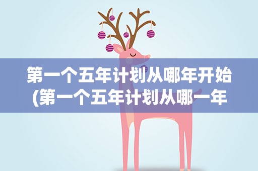 第一个五年计划从哪年开始(第一个五年计划从哪一年开始)