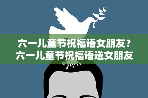 六一儿童节祝福语女朋友？六一儿童节祝福语送女朋友