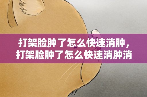 打架脸肿了怎么快速消肿，打架脸肿了怎么快速消肿消紫