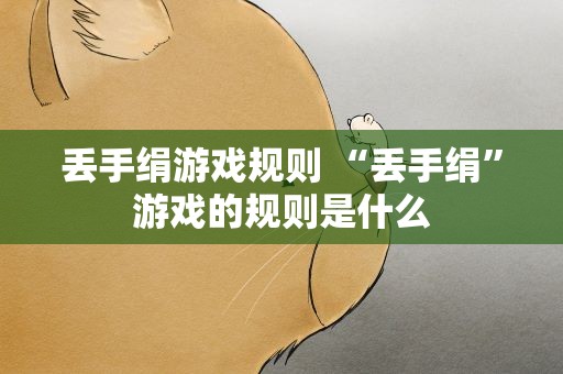 丢手绢游戏规则 “丢手绢”游戏的规则是什么
