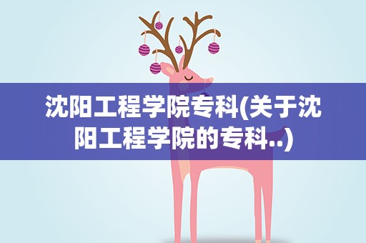沈阳工程学院专科(关于沈阳工程学院的专科..)