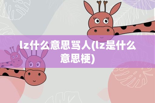 lz什么意思骂人(lz是什么意思梗)