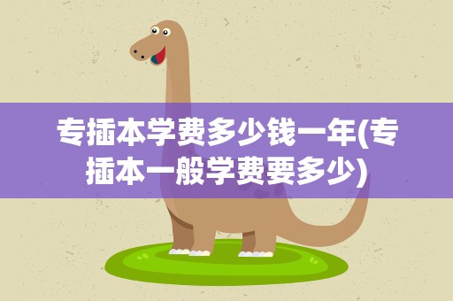 专插本学费多少钱一年(专插本一般学费要多少)