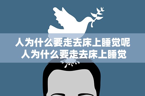 人为什么要走去床上睡觉呢 人为什么要走去床上睡觉呢视频