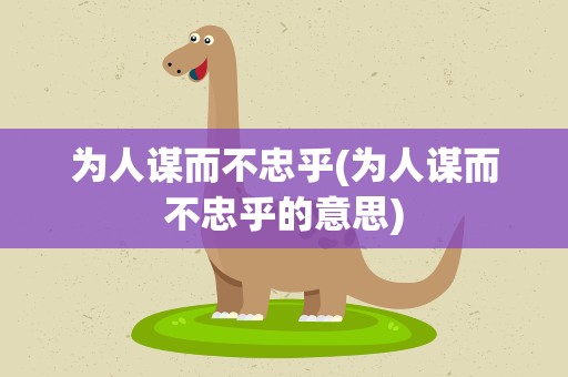 为人谋而不忠乎(为人谋而不忠乎的意思)