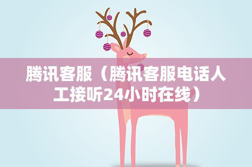 腾讯客服（腾讯客服电话人工接听24小时在线）