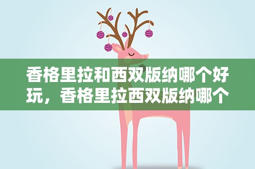 香格里拉和西双版纳哪个好玩，香格里拉西双版纳哪个好玩儿