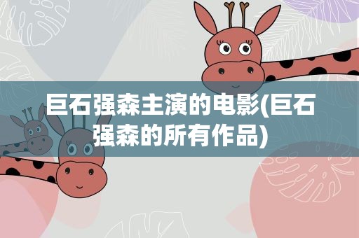巨石强森主演的电影(巨石强森的所有作品)