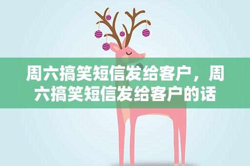 周六搞笑短信发给客户，周六搞笑短信发给客户的话