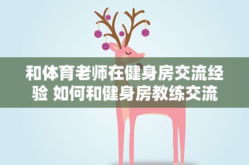 和体育老师在健身房交流经验 如何和健身房教练交流