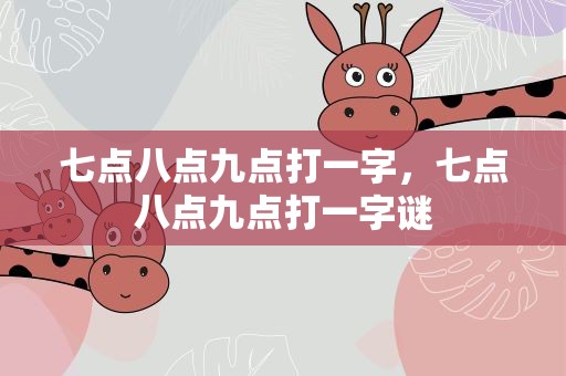 七点八点九点打一字，七点八点九点打一字谜