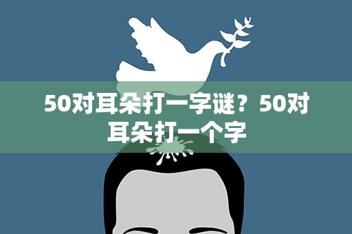 50对耳朵打一字谜？50对耳朵打一个字