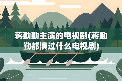 蒋勤勤主演的电视剧(蒋勤勤都演过什么电视剧)