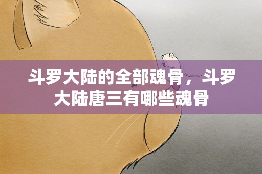 斗罗大陆的全部魂骨，斗罗大陆唐三有哪些魂骨