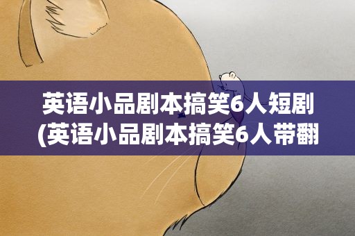 英语小品剧本搞笑6人短剧(英语小品剧本搞笑6人带翻译)