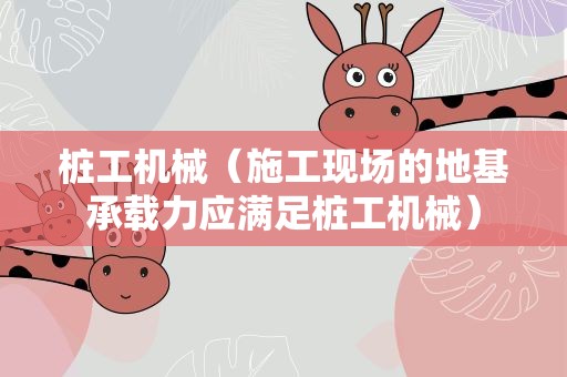 桩工机械（施工现场的地基承载力应满足桩工机械）