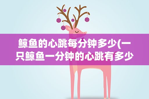 鲸鱼的心跳每分钟多少(一只鲸鱼一分钟的心跳有多少下)
