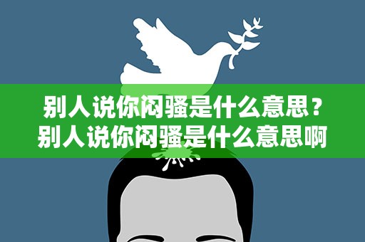别人说你闷骚是什么意思？别人说你闷骚是什么意思啊