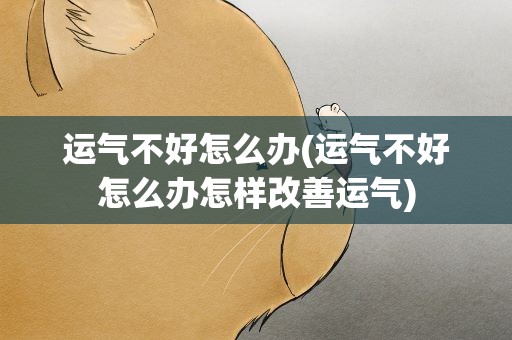 运气不好怎么办(运气不好怎么办怎样改善运气)