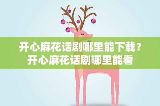 开心麻花话剧哪里能下载？开心麻花话剧哪里能看