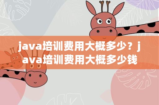 java培训费用大概多少？java培训费用大概多少钱