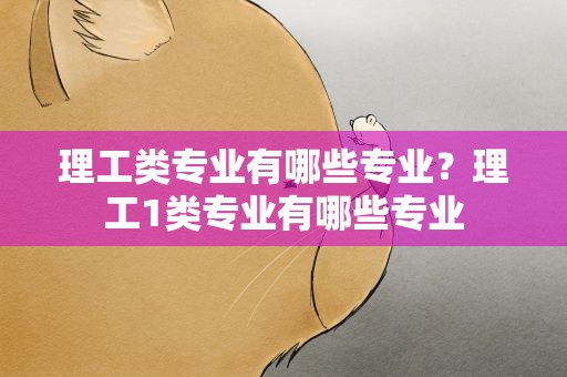 理工类专业有哪些专业？理工1类专业有哪些专业