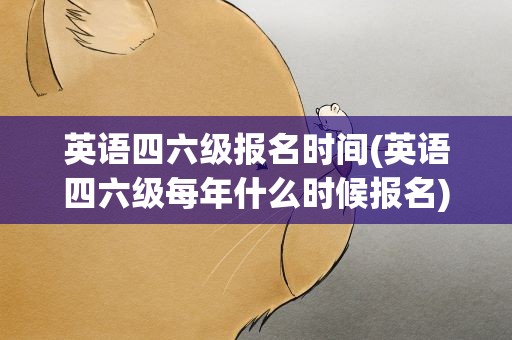 英语四六级报名时间(英语四六级每年什么时候报名)