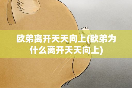 欧弟离开天天向上(欧弟为什么离开天天向上)