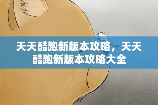 天天酷跑新版本攻略，天天酷跑新版本攻略大全