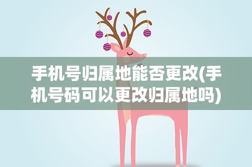 手机号归属地能否更改(手机号码可以更改归属地吗)