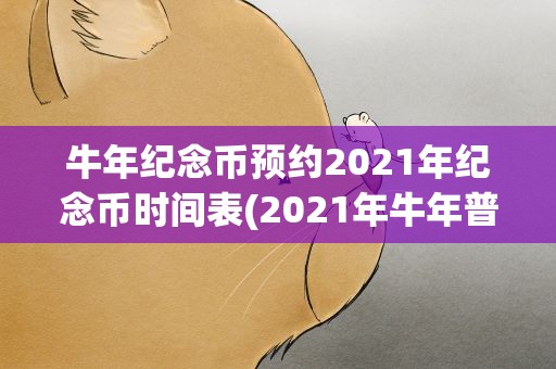 牛年纪念币预约2021年纪念币时间表(2021年牛年普通纪念币预约时间和方法)