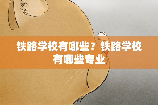 铁路学校有哪些？铁路学校有哪些专业