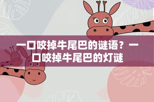 一口咬掉牛尾巴的谜语？一口咬掉牛尾巴的灯谜