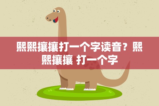 熙熙攘攘打一个字读音？熙熙攘攘 打一个字