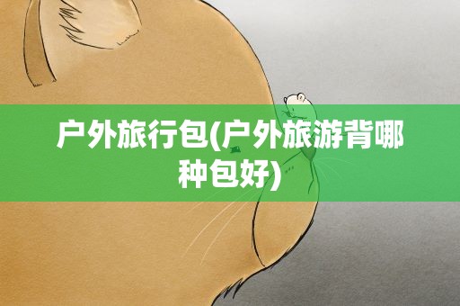 户外旅行包(户外旅游背哪种包好)