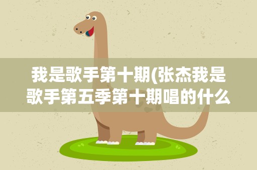 我是歌手第十期(张杰我是歌手第五季第十期唱的什么歌)