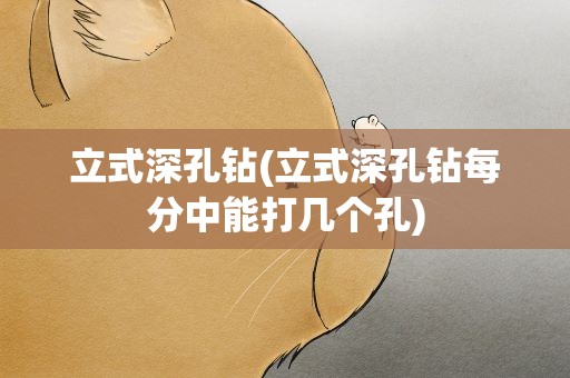立式深孔钻(立式深孔钻每分中能打几个孔)