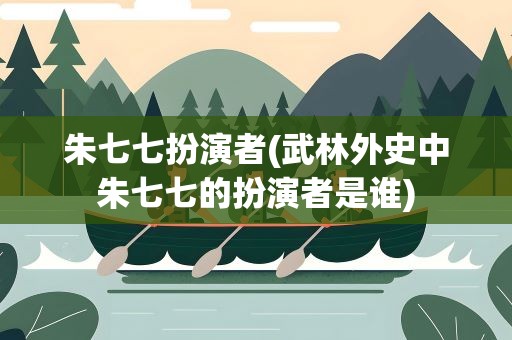 朱七七扮演者(武林外史中朱七七的扮演者是谁)