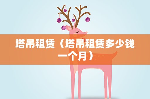 塔吊租赁（塔吊租赁多少钱一个月）