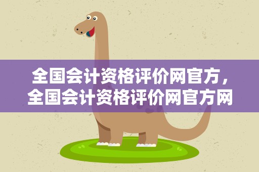 全国会计资格评价网官方，全国会计资格评价网官方网站